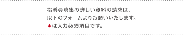 指導員募集の詳しい資料の請求は以下のフォームよりお願いいたします。＊は入力必須項目です。